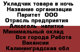 Укладчик товара в ночь › Название организации ­ Паритет, ООО › Отрасль предприятия ­ Алкоголь, напитки › Минимальный оклад ­ 26 000 - Все города Работа » Вакансии   . Калининградская обл.,Приморск г.